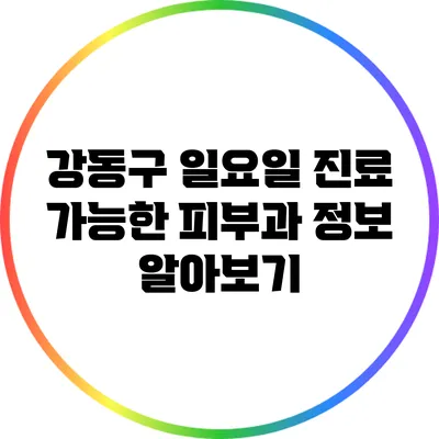 강동구 일요일 진료 가능한 피부과 정보 알아보기