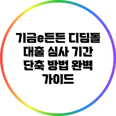 기금e든든 디딤돌 대출 심사 기간 단축 방법 완벽 가이드