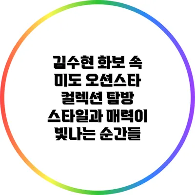 김수현 화보 속 미도 오션스타 컬렉션 탐방: 스타일과 매력이 빛나는 순간들