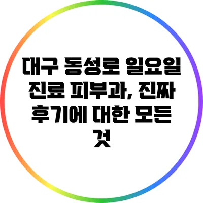 대구 동성로 일요일 진료 피부과, 진짜 후기에 대한 모든 것