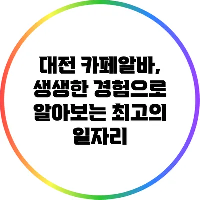 대전 카페알바, 생생한 경험으로 알아보는 최고의 일자리