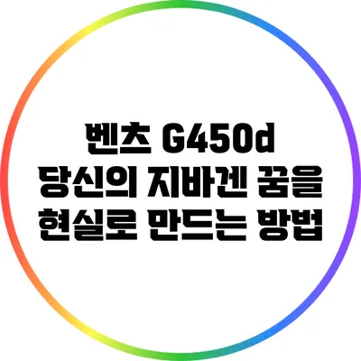 벤츠 G450d: 당신의 지바겐 꿈을 현실로 만드는 방법