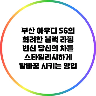 부산 아우디 S6의 화려한 블랙 라핑 변신: 당신의 차를 스타일리시하게 탈바꿈 시키는 방법