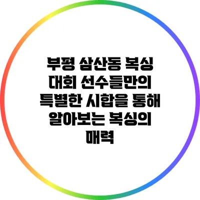 부평 삼산동 복싱 대회: 선수들만의 특별한 시합을 통해 알아보는 복싱의 매력