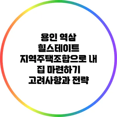 용인 역삼 힐스테이트 지역주택조합으로 내 집 마련하기: 고려사항과 전략