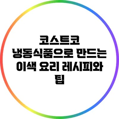 코스트코 냉동식품으로 만드는 이색 요리 레시피와 팁