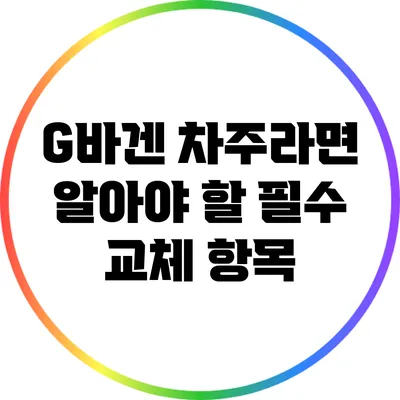 G바겐 차주라면 알아야 할 필수 교체 항목