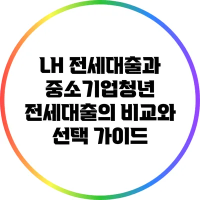 LH 전세대출과 중소기업청년 전세대출의 비교와 선택 가이드