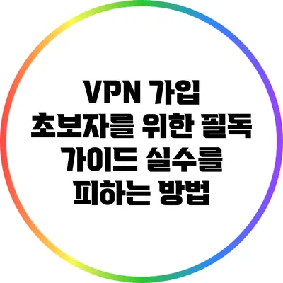 VPN 가입 초보자를 위한 필독 가이드: 실수를 피하는 방법
