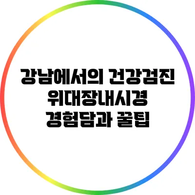 강남에서의 건강검진: 위/대장내시경 경험담과 꿀팁