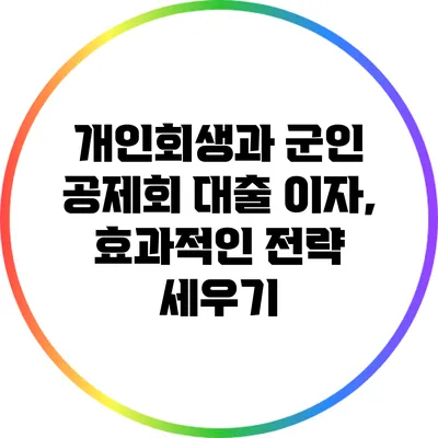 개인회생과 군인 공제회 대출 이자, 효과적인 전략 세우기