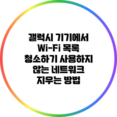 갤럭시 기기에서 Wi-Fi 목록 청소하기: 사용하지 않는 네트워크 지우는 방법