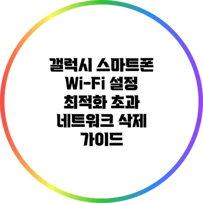 갤럭시 스마트폰 Wi-Fi 설정 최적화: 초과 네트워크 삭제 가이드