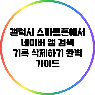 갤럭시 스마트폰에서 네이버 앱 검색 기록 삭제하기 완벽 가이드