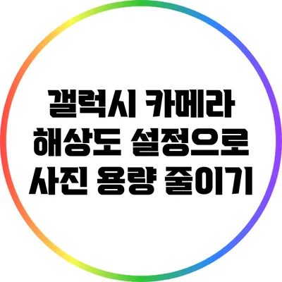 갤럭시 카메라 해상도 설정으로 사진 용량 줄이기