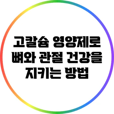 고칼슘 영양제로 뼈와 관절 건강을 지키는 방법