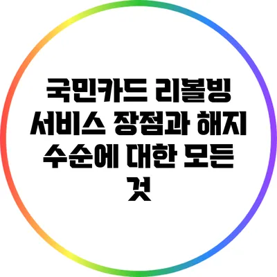 국민카드 리볼빙 서비스: 장점과 해지 수순에 대한 모든 것