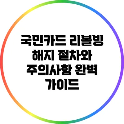 국민카드 리볼빙 해지 절차와 주의사항 완벽 가이드
