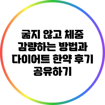굶지 않고 체중 감량하는 방법과 다이어트 한약 후기 공유하기