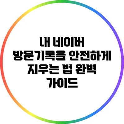 내 네이버 방문기록을 안전하게 지우는 법: 완벽 가이드