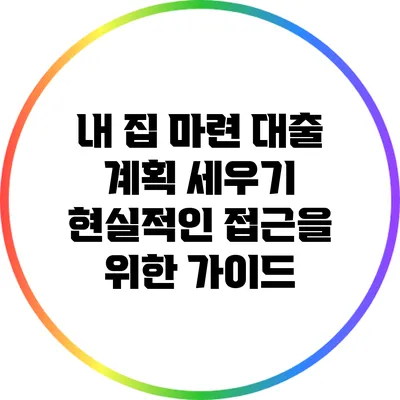 내 집 마련 대출 계획 세우기: 현실적인 접근을 위한 가이드