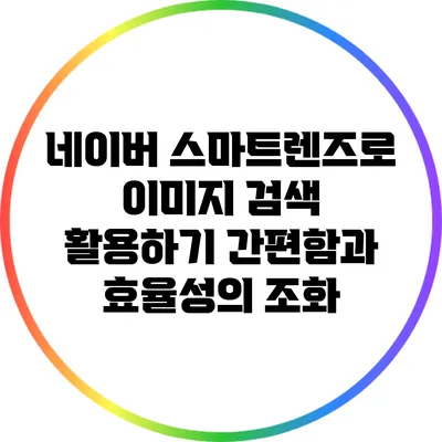 네이버 스마트렌즈로 이미지 검색 활용하기: 간편함과 효율성의 조화