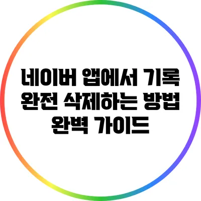 네이버 앱에서 기록 완전 삭제하는 방법 완벽 가이드