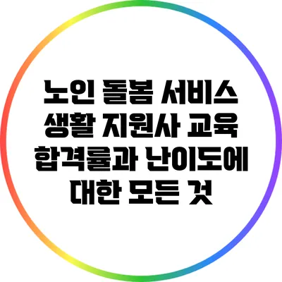 노인 돌봄 서비스 생활 지원사 교육: 합격률과 난이도에 대한 모든 것