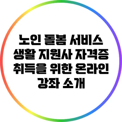 노인 돌봄 서비스 생활 지원사 자격증 취득을 위한 온라인 강좌 소개