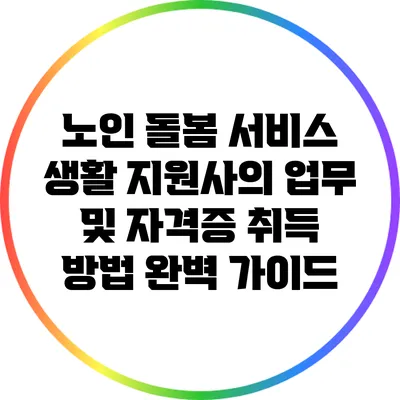 노인 돌봄 서비스 생활 지원사의 업무 및 자격증 취득 방법 완벽 가이드