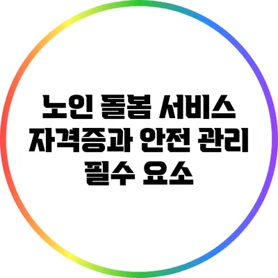 노인 돌봄 서비스 자격증과 안전 관리 필수 요소