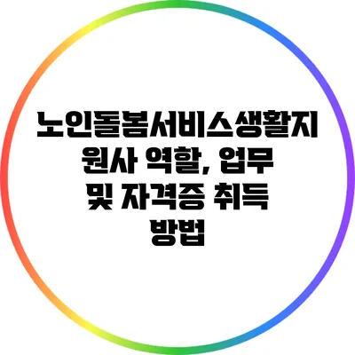 노인돌봄서비스생활지원사: 역할, 업무 및 자격증 취득 방법