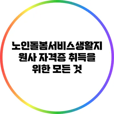 노인돌봄서비스생활지원사 자격증 취득을 위한 모든 것