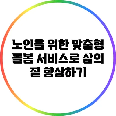 노인을 위한 맞춤형 돌봄 서비스로 삶의 질 향상하기