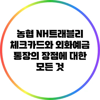 농협 NH트래블리 체크카드와 외화예금 통장의 장점에 대한 모든 것