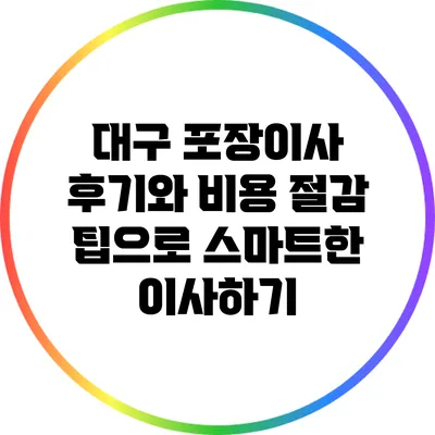 대구 포장이사 후기와 비용 절감 팁으로 스마트한 이사하기