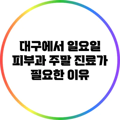 대구에서 일요일 피부과 주말 진료가 필요한 이유