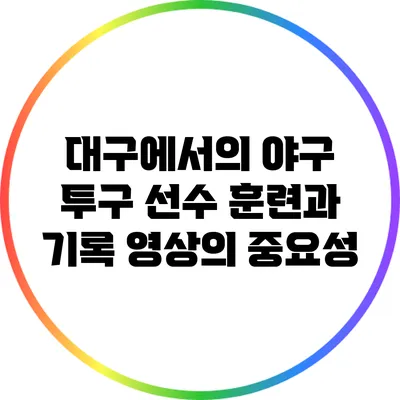 대구에서의 야구 투구 선수 훈련과 기록 영상의 중요성
