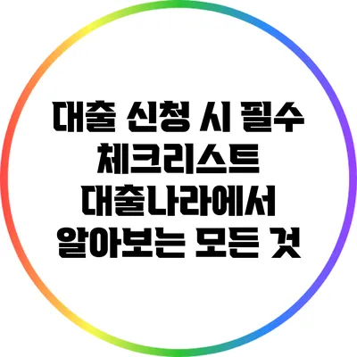 대출 신청 시 필수 체크리스트: 대출나라에서 알아보는 모든 것