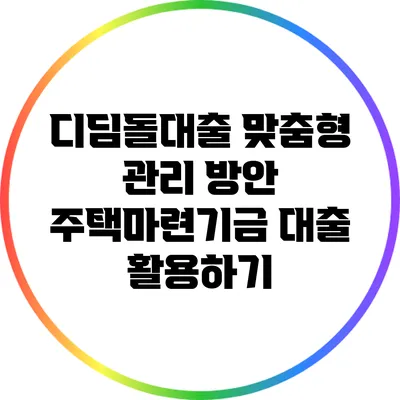 디딤돌대출 맞춤형 관리 방안: 주택마련기금 대출 활용하기