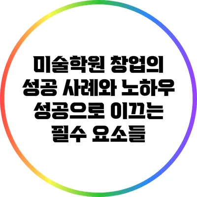 미술학원 창업의 성공 사례와 노하우: 성공으로 이끄는 필수 요소들