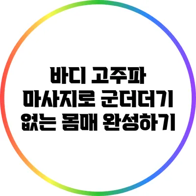 바디 고주파 마사지로 군더더기 없는 몸매 완성하기