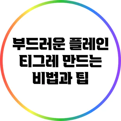 부드러운 플레인 티그레 만드는 비법과 팁