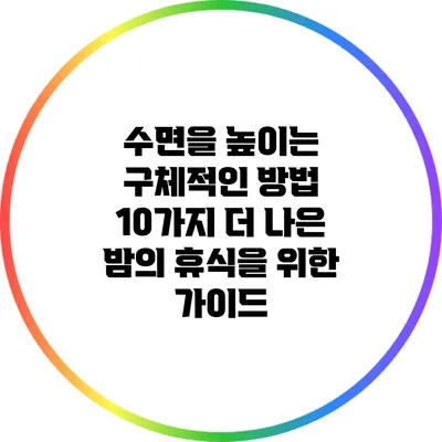 수면을 높이는 구체적인 방법 10가지: 더 나은 밤의 휴식을 위한 가이드