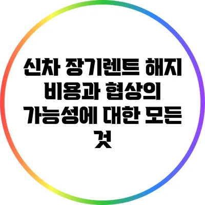 신차 장기렌트 해지 비용과 협상의 가능성에 대한 모든 것