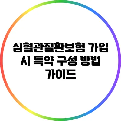 심혈관질환보험 가입 시 특약 구성 방법 가이드