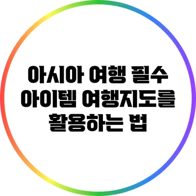 아시아 여행 필수 아이템: 여행지도를 활용하는 법