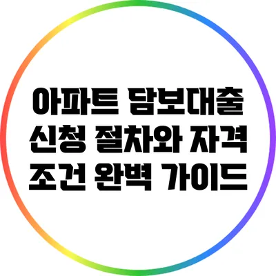 아파트 담보대출 신청 절차와 자격 조건 완벽 가이드