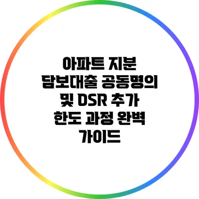 아파트 지분 담보대출 공동명의 및 DSR 추가 한도 과정 완벽 가이드