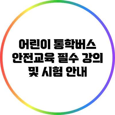 어린이 통학버스 안전교육: 필수 강의 및 시험 안내